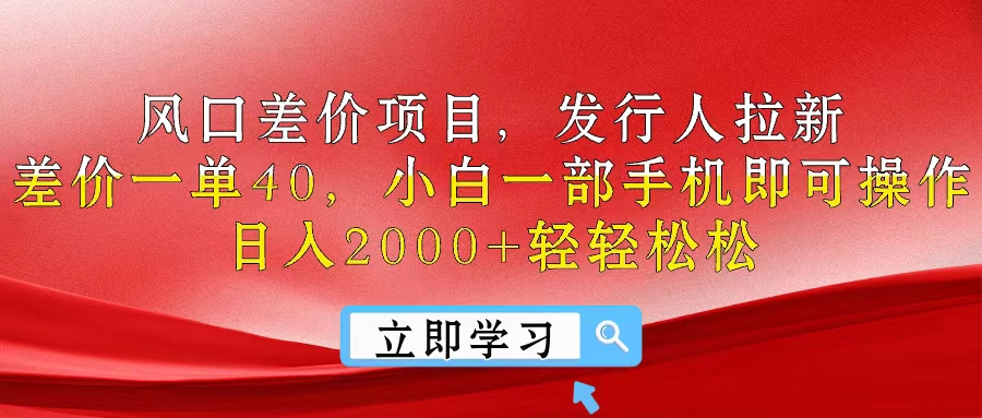 风口差价项目,发行人拉新,差价一单40,小白一部手机即可操作,日入2000+轻轻松松