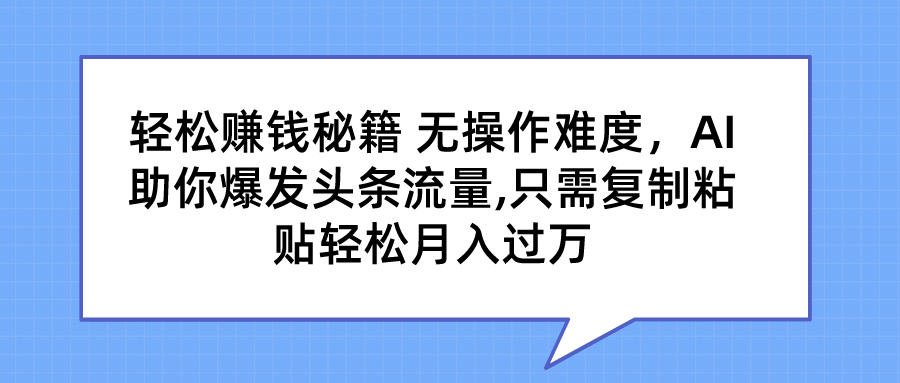 轻松赚钱秘籍 无操作难度,AI助你爆发头条流量,只需复制粘贴轻松月入过万