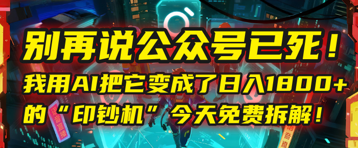 别再说公众号已死！我用AI把它变成了日入1800+的“印钞机”，今天免费拆解！