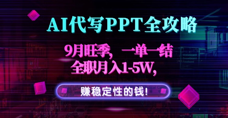 AI代写PPT全攻略，9月旺季，一单一结，全职月入1-5W，赚稳定性的钱！