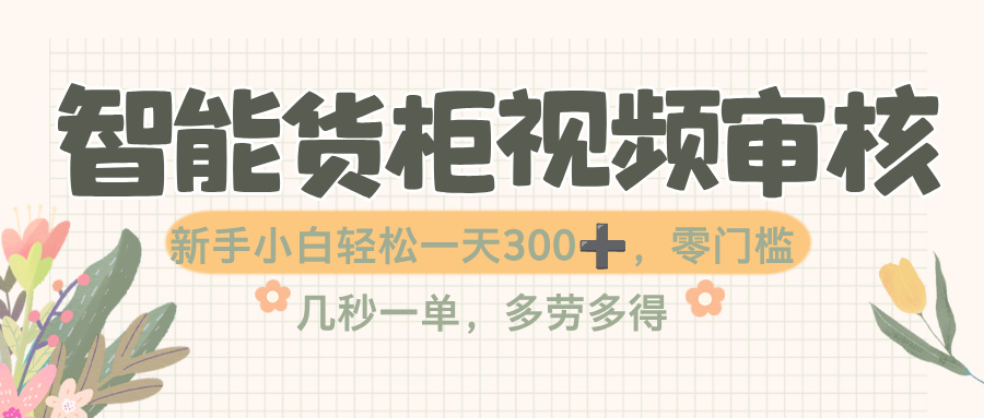 智能货柜视频审核，几秒一单，多劳多得，零门槛，新人小白一天轻松 300+