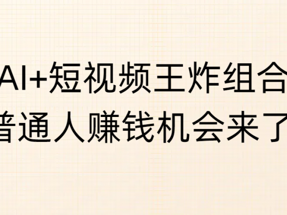 AI+短视频王炸组合,普通人赚钱机会来了