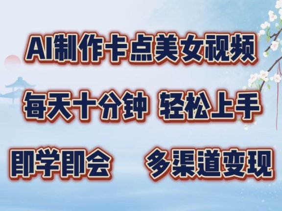 AI制作卡点美女视频，每天十分钟，多渠道变现，轻松上手，即学即会