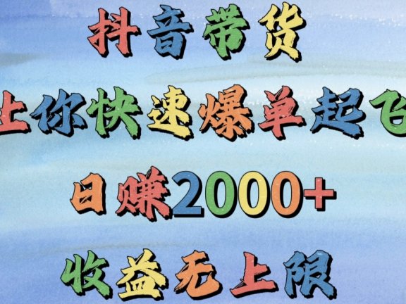 抖音带货,让你快速爆单起飞,日赚2000+,收益无上限