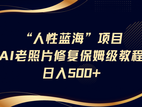 人性蓝海,AI老照片修复项目保姆级教程,长期复购,轻松日入500+